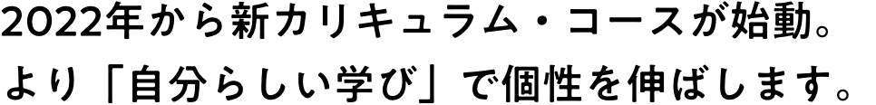 2022年から新カリキュラム・コースが始動。より「自分らしい学び」で個性を伸ばします。