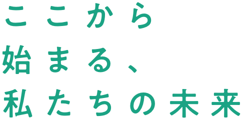 ここから始まる、私たちの未来